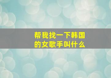 帮我找一下韩国的女歌手叫什么