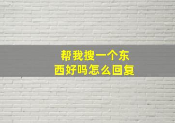 帮我搜一个东西好吗怎么回复