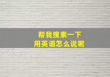 帮我搜索一下用英语怎么说呢