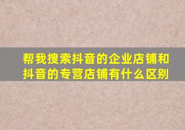 帮我搜索抖音的企业店铺和抖音的专营店铺有什么区别