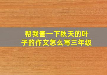 帮我查一下秋天的叶子的作文怎么写三年级