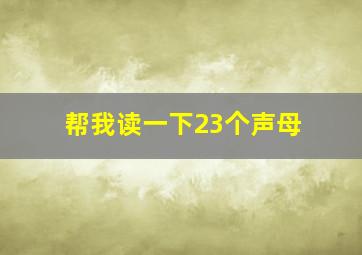 帮我读一下23个声母