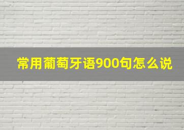 常用葡萄牙语900句怎么说