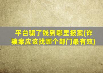 平台骗了钱到哪里报案(诈骗案应该找哪个部门最有效)