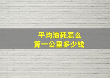 平均油耗怎么算一公里多少钱