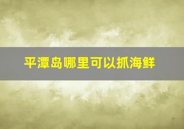 平潭岛哪里可以抓海鲜