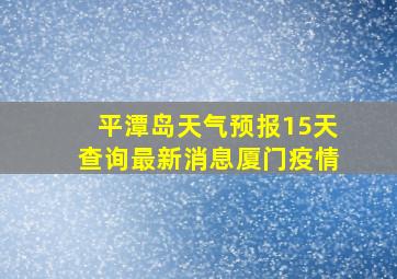 平潭岛天气预报15天查询最新消息厦门疫情