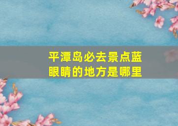 平潭岛必去景点蓝眼睛的地方是哪里