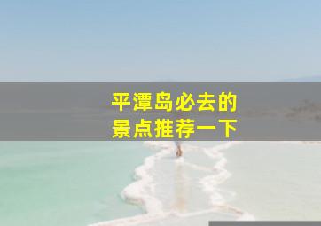 平潭岛必去的景点推荐一下