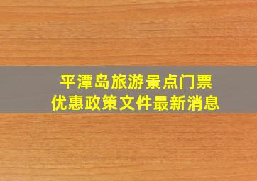 平潭岛旅游景点门票优惠政策文件最新消息