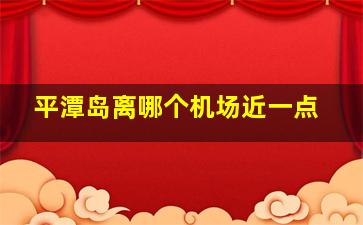 平潭岛离哪个机场近一点