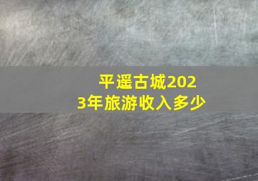 平遥古城2023年旅游收入多少