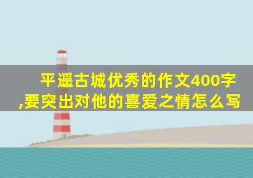 平遥古城优秀的作文400字,要突出对他的喜爱之情怎么写