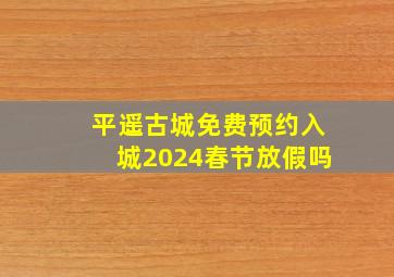 平遥古城免费预约入城2024春节放假吗