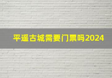 平遥古城需要门票吗2024