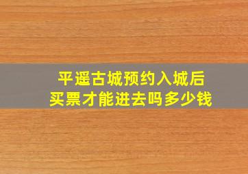 平遥古城预约入城后买票才能进去吗多少钱