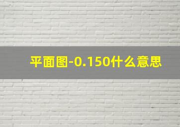 平面图-0.150什么意思