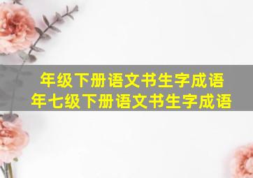 年级下册语文书生字成语年七级下册语文书生字成语