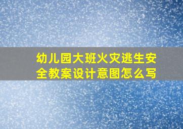 幼儿园大班火灾逃生安全教案设计意图怎么写