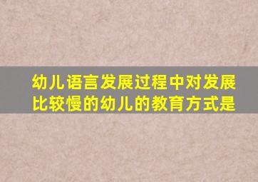 幼儿语言发展过程中对发展比较慢的幼儿的教育方式是