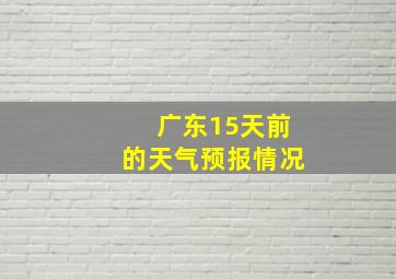 广东15天前的天气预报情况