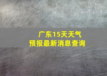 广东15天天气预报最新消息查询