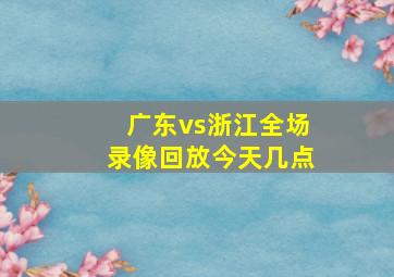 广东vs浙江全场录像回放今天几点