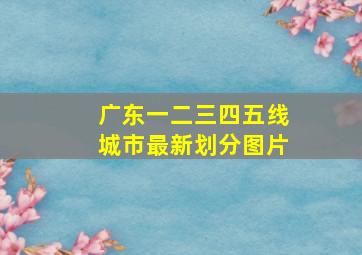 广东一二三四五线城市最新划分图片