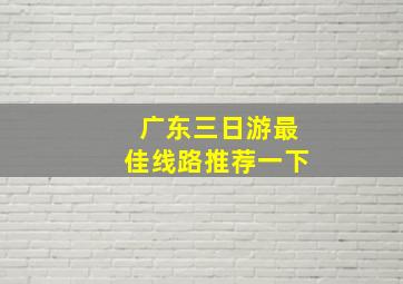 广东三日游最佳线路推荐一下