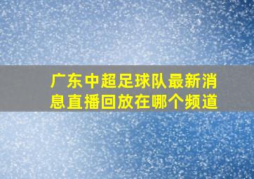 广东中超足球队最新消息直播回放在哪个频道