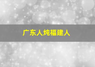 广东人炖福建人