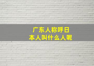 广东人称呼日本人叫什么人呢