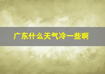 广东什么天气冷一些啊