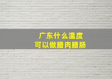 广东什么温度可以做腊肉腊肠