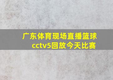 广东体育现场直播篮球cctv5回放今天比赛