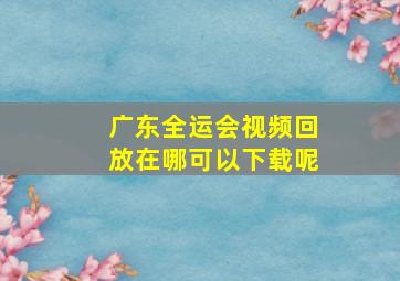 广东全运会视频回放在哪可以下载呢