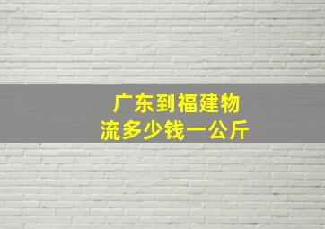 广东到福建物流多少钱一公斤