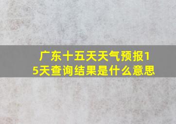 广东十五天天气预报15天查询结果是什么意思