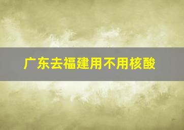 广东去福建用不用核酸