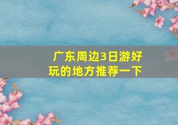 广东周边3日游好玩的地方推荐一下