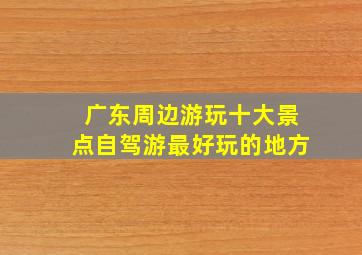 广东周边游玩十大景点自驾游最好玩的地方