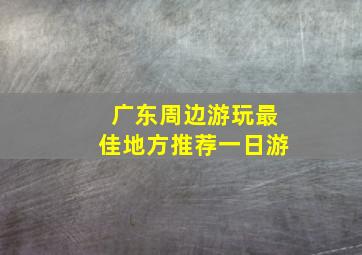 广东周边游玩最佳地方推荐一日游