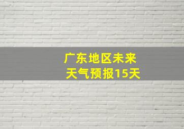 广东地区未来天气预报15天