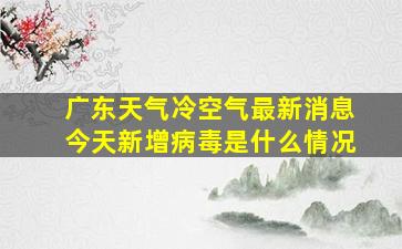 广东天气冷空气最新消息今天新增病毒是什么情况