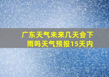 广东天气未来几天会下雨吗天气预报15天内