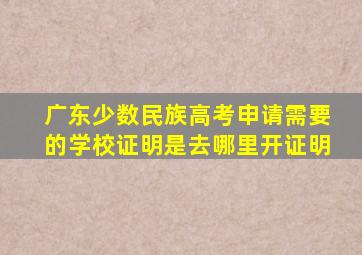 广东少数民族高考申请需要的学校证明是去哪里开证明