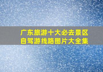 广东旅游十大必去景区自驾游线路图片大全集