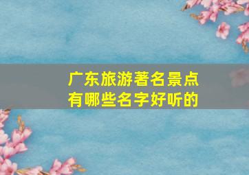 广东旅游著名景点有哪些名字好听的