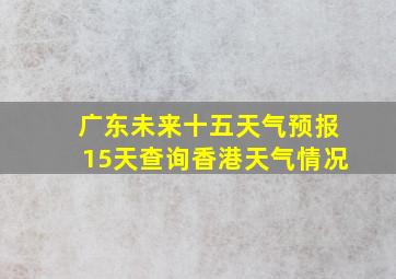 广东未来十五天气预报15天查询香港天气情况