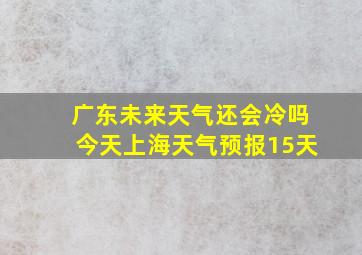 广东未来天气还会冷吗今天上海天气预报15天